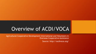 Overview of ACDI/VOCA
Agricultural Cooperative Development International and Volunteers in
Overseas Cooperative Assistance
Source: http://acdivoca.org/
 