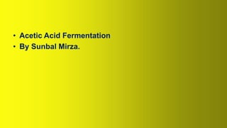 • Acetic Acid Fermentation
• By Sunbal Mirza.
 
