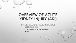 OVERVIEW OF ACUTE
KIDNEY INJURY (AKI)
BY DR. SAQUIB NAVID SIDDIQUI
MBBS, MRCP (UK)
SpR, HCOOP & Acute Medicine
WHH
 