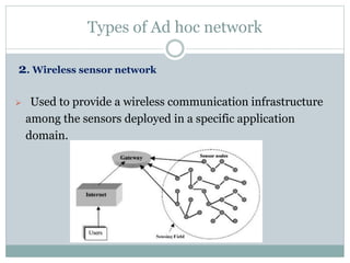 Types of Ad hoc network
2. Wireless sensor network
 Used to provide a wireless communication infrastructure
among the sensors deployed in a specific application
domain.
 
