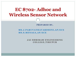 P R E P A R E D B Y ,
MS.J.PARUVATHAVARDHINI,AP /ECE
MS.S.MENAGA,AP /ECE
JAI SHRIRAM ENGINEERING
COLLEGE,TIRUPUR
EC 8702- Adhoc and
Wireless Sensor Network
 
