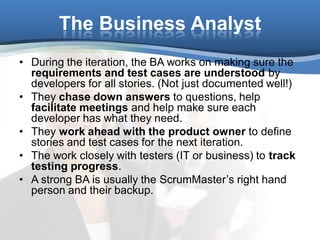 The Business Analyst
• During the iteration, the BA works on making sure the
  requirements and test cases are understood ...