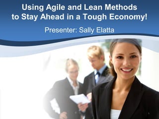 Using Agile and Lean Methods
to Stay Ahead in a Tough Economy!
        Presenter: Sally Elatta




                                    1
 
