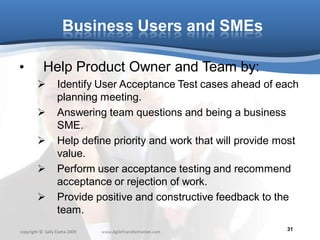 Business Users and SMEs

•          Help Product Owner and Team by:
                  Identify User Acceptance Test cases...