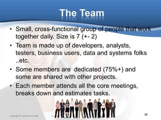 The Team
• Small, cross-functional group of people that work
  together daily. Size is 7 (+- 2)
• Team is made up of devel...