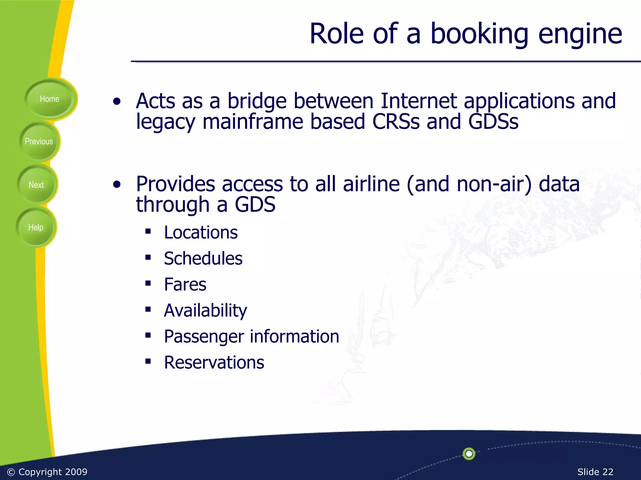 Role of a booking engine Acts as a bridge between Internet applications and legacy mainframe based CRSs and GDSs Provides access to all airline (and non-air) data through a GDS Locations Schedules Fares Availability Passenger information Reservations 