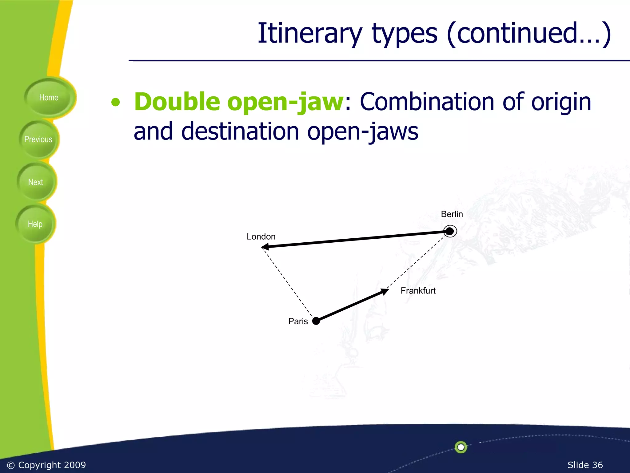 Itinerary types (continued…) Double open-jaw : Combination of origin and destination open-jaws Frankfurt Berlin Paris London 