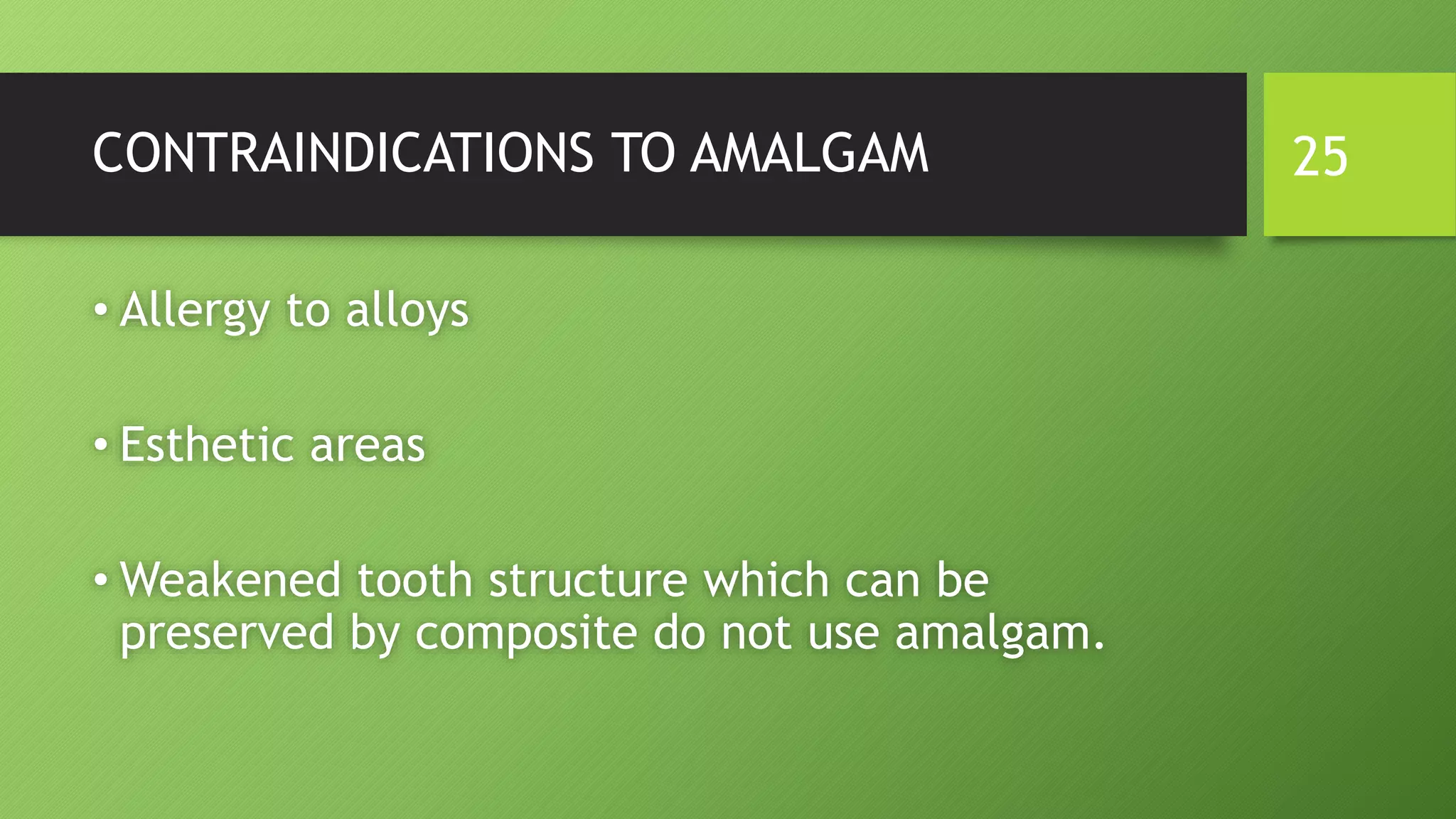 CONTRAINDICATIONS TO AMALGAM
• Allergy to alloys
• Esthetic areas
• Weakened tooth structure which can be
preserved by composite do not use amalgam.
25
 