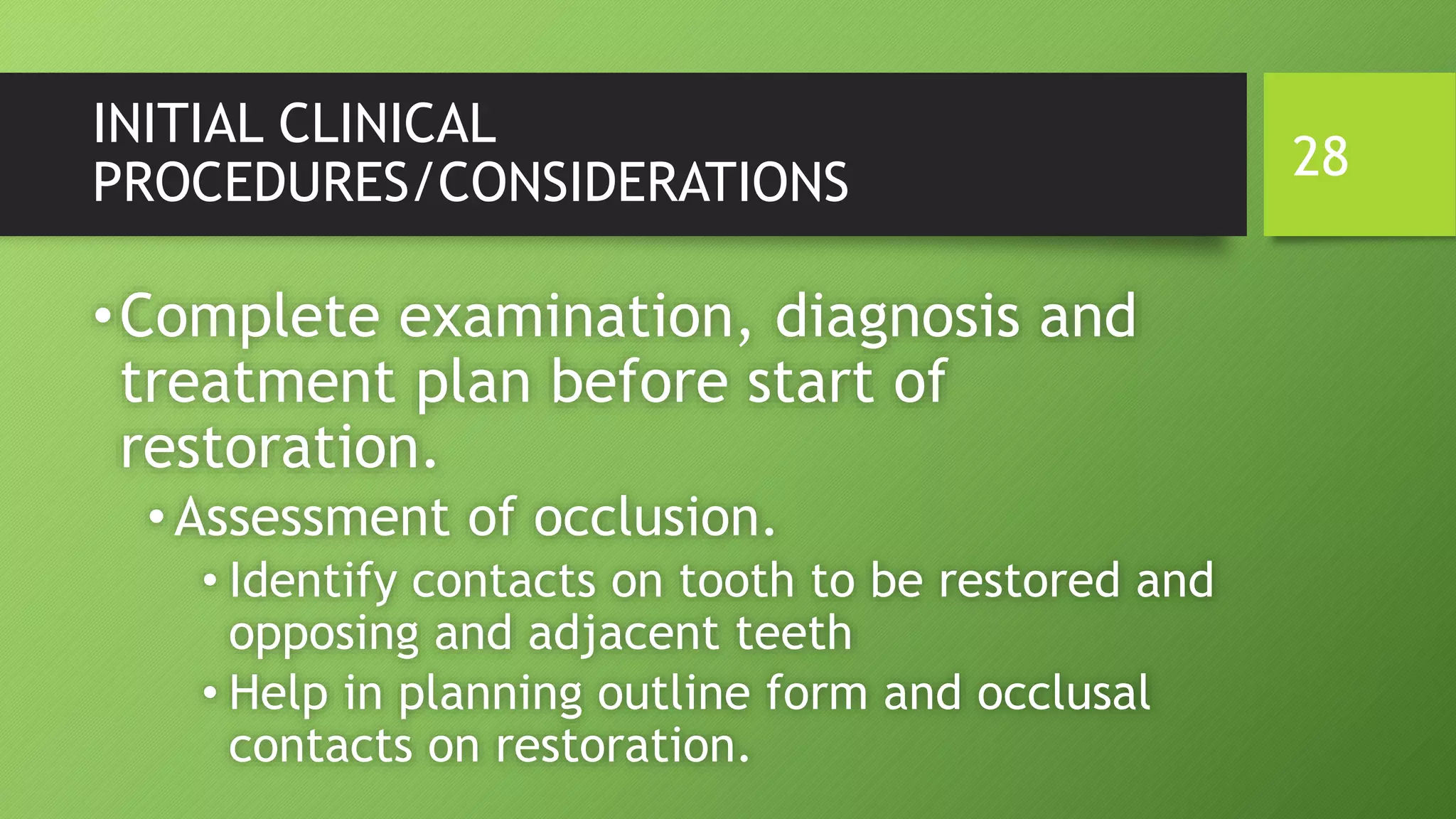 INITIAL CLINICAL
PROCEDURES/CONSIDERATIONS
•Complete examination, diagnosis and
treatment plan before start of
restoration.
•Assessment of occlusion.
• Identify contacts on tooth to be restored and
opposing and adjacent teeth
• Help in planning outline form and occlusal
contacts on restoration.
28
 