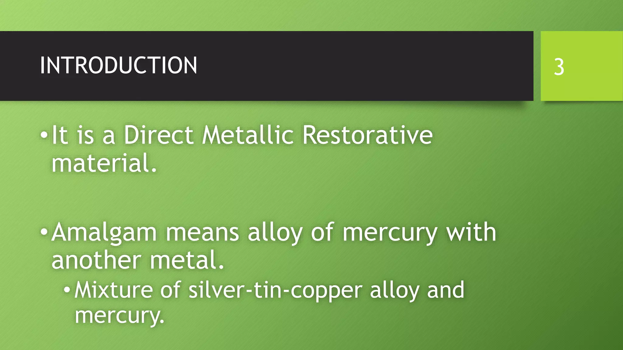 INTRODUCTION
•It is a Direct Metallic Restorative
material.
•Amalgam means alloy of mercury with
another metal.
•Mixture of silver-tin-copper alloy and
mercury.
3
 