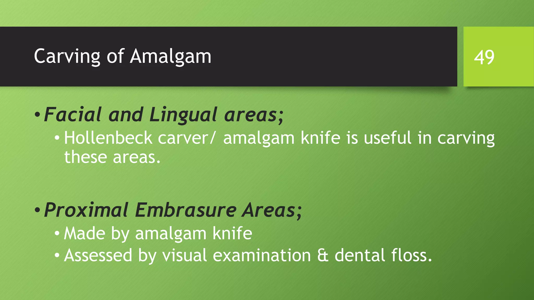 Carving of Amalgam
•Facial and Lingual areas;
• Hollenbeck carver/ amalgam knife is useful in carving
these areas.
•Proximal Embrasure Areas;
• Made by amalgam knife
• Assessed by visual examination & dental floss.
49
 