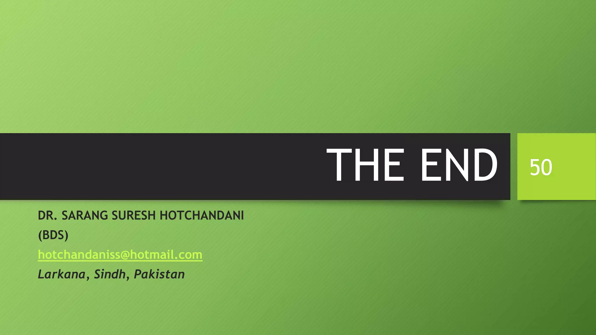 THE END
DR. SARANG SURESH HOTCHANDANI
(BDS)
hotchandaniss@hotmail.com
Larkana, Sindh, Pakistan
50
 