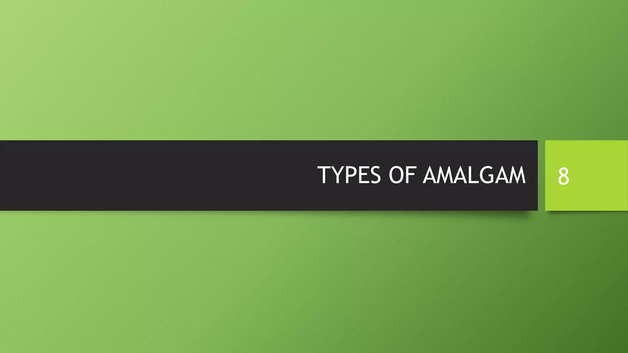 TYPES OF AMALGAM 8
 