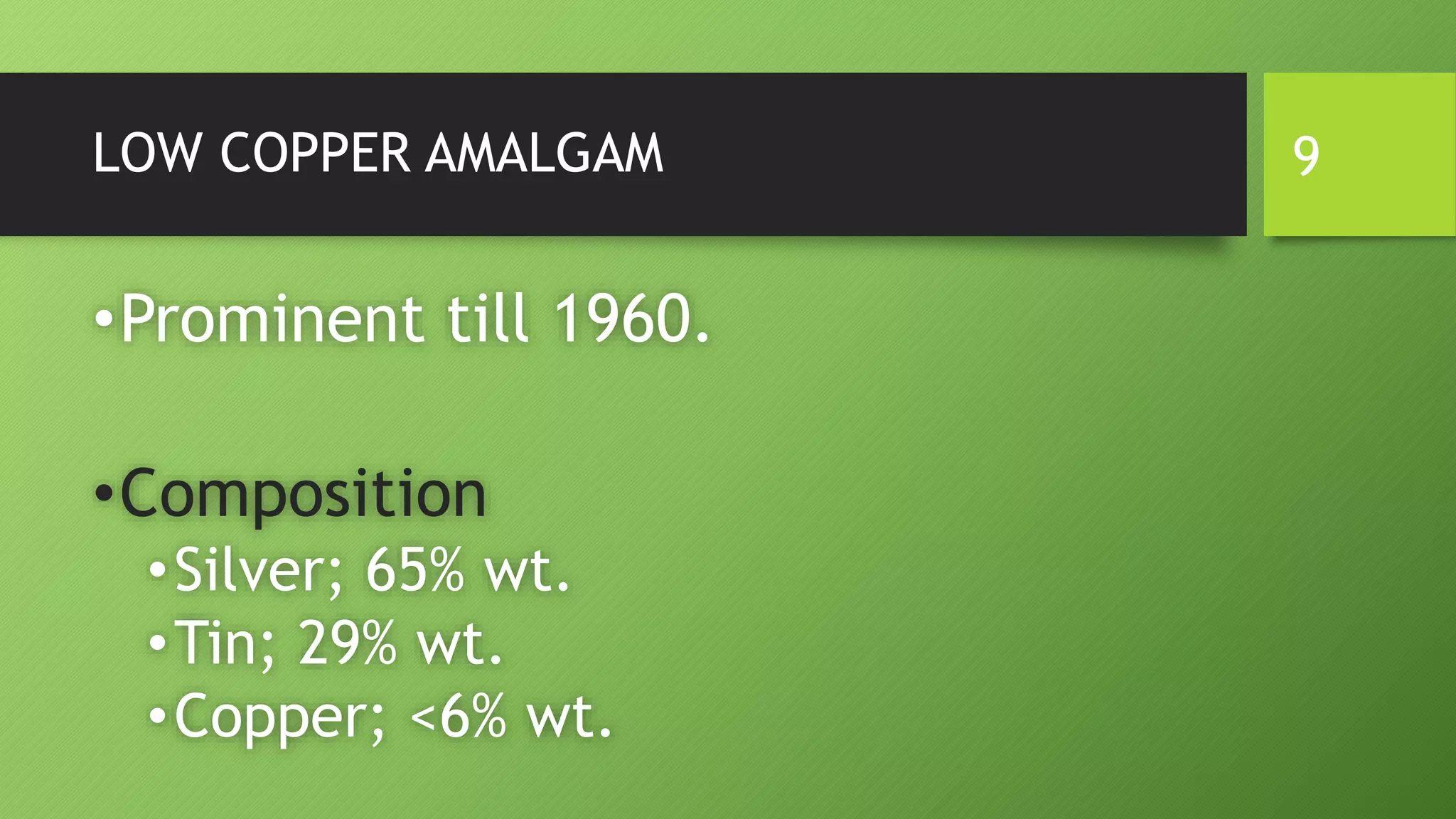LOW COPPER AMALGAM
•Prominent till 1960.
•Composition
•Silver; 65% wt.
•Tin; 29% wt.
•Copper; <6% wt.
9
 