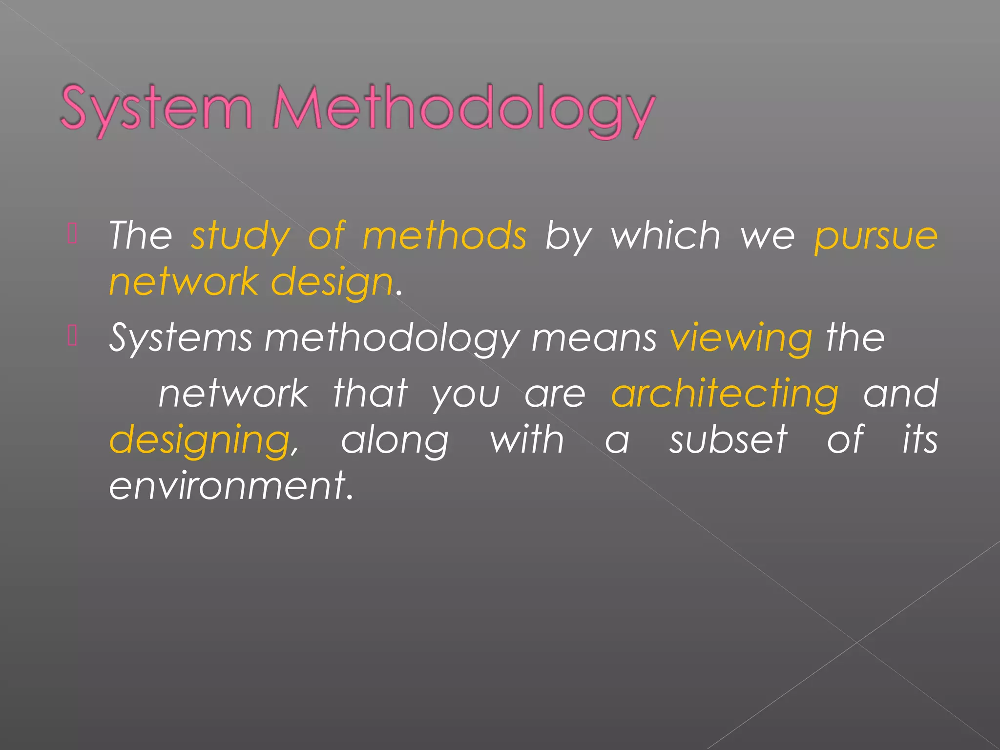  The study of methods by which we pursue 
network design. 
 Systems methodology means viewing the 
network that you are architecting and 
designing, along with a subset of its 
environment. 
 
