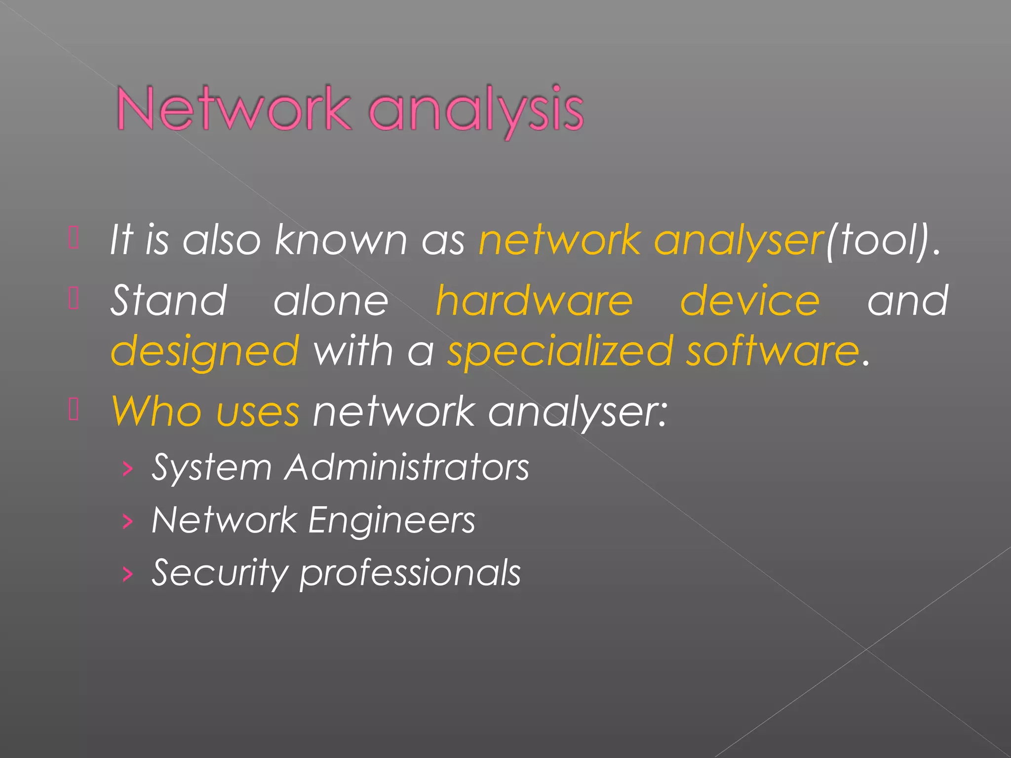  It is also known as network analyser(tool). 
 Stand alone hardware device and 
designed with a specialized software. 
 Who uses network analyser: 
› System Administrators 
› Network Engineers 
› Security professionals 
 