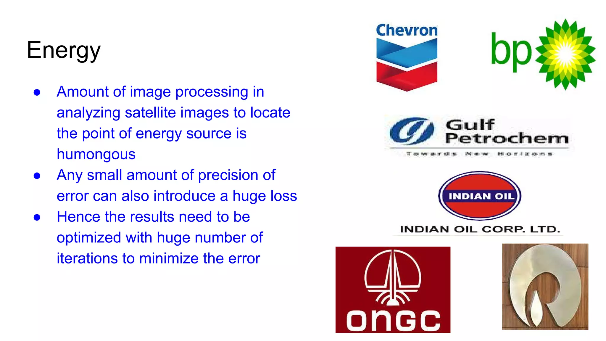 Energy
● Amount of image processing in
analyzing satellite images to locate
the point of energy source is
humongous
● Any small amount of precision of
error can also introduce a huge loss
● Hence the results need to be
optimized with huge number of
iterations to minimize the error
 