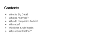 Contents
● What is Big Data?
● What is Analytics?
● Why do companies bother?
● Why now?
● Industries & Use cases
● Why should I bother?
 
