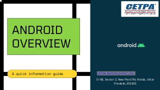 ANDROID
OVERVIEW
A quick information guide CETPA INFOTECH PVT.LTD.
D-58, Sector 2, Near Red FM, Noida, Uttar
Pradesh,201301
 