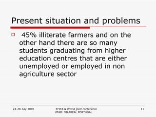 Present situation and problems 45% illiterate farmers and on the other hand there are so many students graduating from higher education centres that are either unemployed or employed in non agriculture sector 