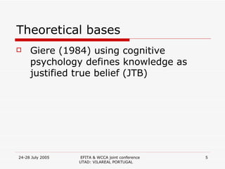Theoretical bases Giere (1984) using cognitive psychology defines knowledge as justified true belief (JTB)  