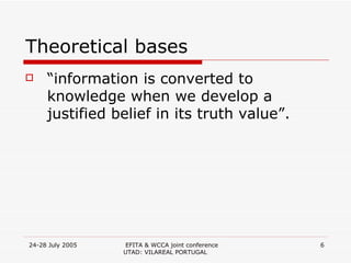 Theoretical bases “ information is converted to knowledge when we develop a justified belief in its truth value”. 