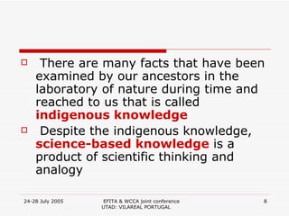 There are many facts that have been examined by our ancestors in the laboratory of nature during time and reached to us that is called  indigenous knowledge   Despite the indigenous knowledge,  science-based knowledge  is a product of scientific thinking and analogy  