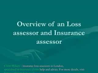 Overview of an Loss
assessor and Insurance
assessor
Claim MakersClaim Makers - insurance loss assessors in London,- insurance loss assessors in London,
specialised in insurance claimsspecialised in insurance claims help and advice. For more details, visithelp and advice. For more details, visit
 