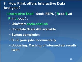 7. How Flink offers Interactive Data
Analysis?
Interactive Shell - Scala REPL ( Read Eval
Print Loop ) :
• ./bin/start-sc...