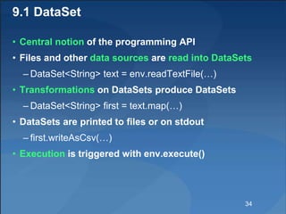 9.1 DataSet
• Central notion of the programming API
• Files and other data sources are read into DataSets
– DataSet<String...