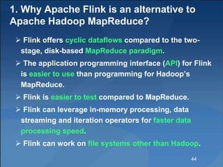 1. Why Apache Flink is an alternative to
Apache Hadoop MapReduce?
 Flink offers cyclic dataflows compared to the two-
sta...