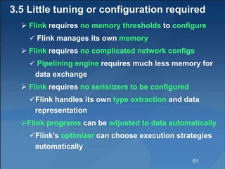 3.5 Little tuning or configuration required
 Flink requires no memory thresholds to configure
 Flink manages its own mem...