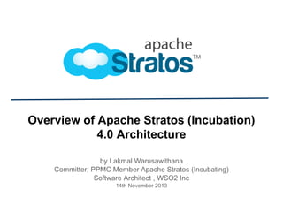 Overview of Apache Stratos (Incubation)
4.0 Architecture
by Lakmal Warusawithana
Committer, PPMC Member Apache Stratos (Incubating)
Software Architect , WSO2 Inc
14th November 2013

 