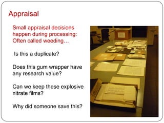 Appraisal
 Small appraisal decisions
 happen during processing:
 Often called weeding…

 Is this a duplicate?

 Does this gum wrapper have
 any research value?

 Can we keep these explosive
 nitrate films?

 Why did someone save this?
 
