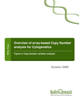  

  

  

  

  

  

  

  

  

  

  



                 Overview of array-based Copy Number
                 analysis for Cytogenetics
  

                 Topics in Copy Number variation analysis
  

  

  


                                                     October  2009  




©2009  infoQuant,  Ltd                   1                       Doc:  OCPEQS1  
 