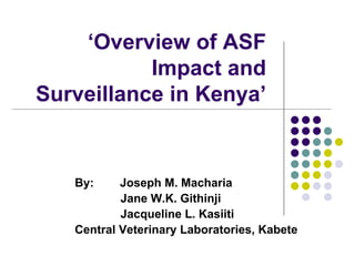 ‘Overview of ASF
           Impact and
Surveillance in Kenya’


   By:     Joseph M. Macharia
           Jane W.K. Githinji
           Jacqueline L. Kasiiti
   Central Veterinary Laboratories, Kabete
 