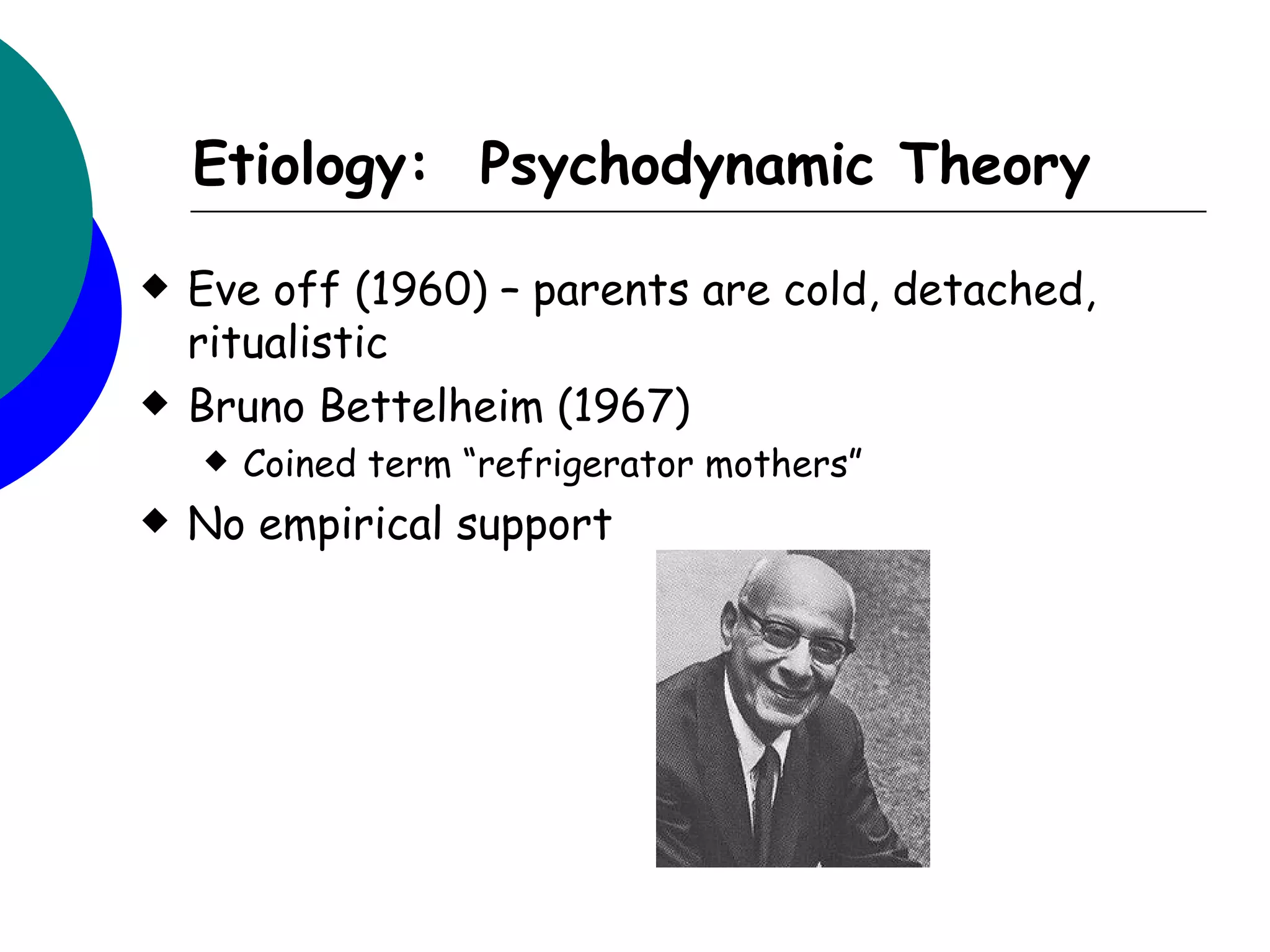 Etiology: Psychodynamic Theory

   Eve off (1960) – parents are cold, detached,
    ritualistic
   Bruno Bettelheim (1967)
       Coined term “refrigerator mothers”
   No empirical support
 