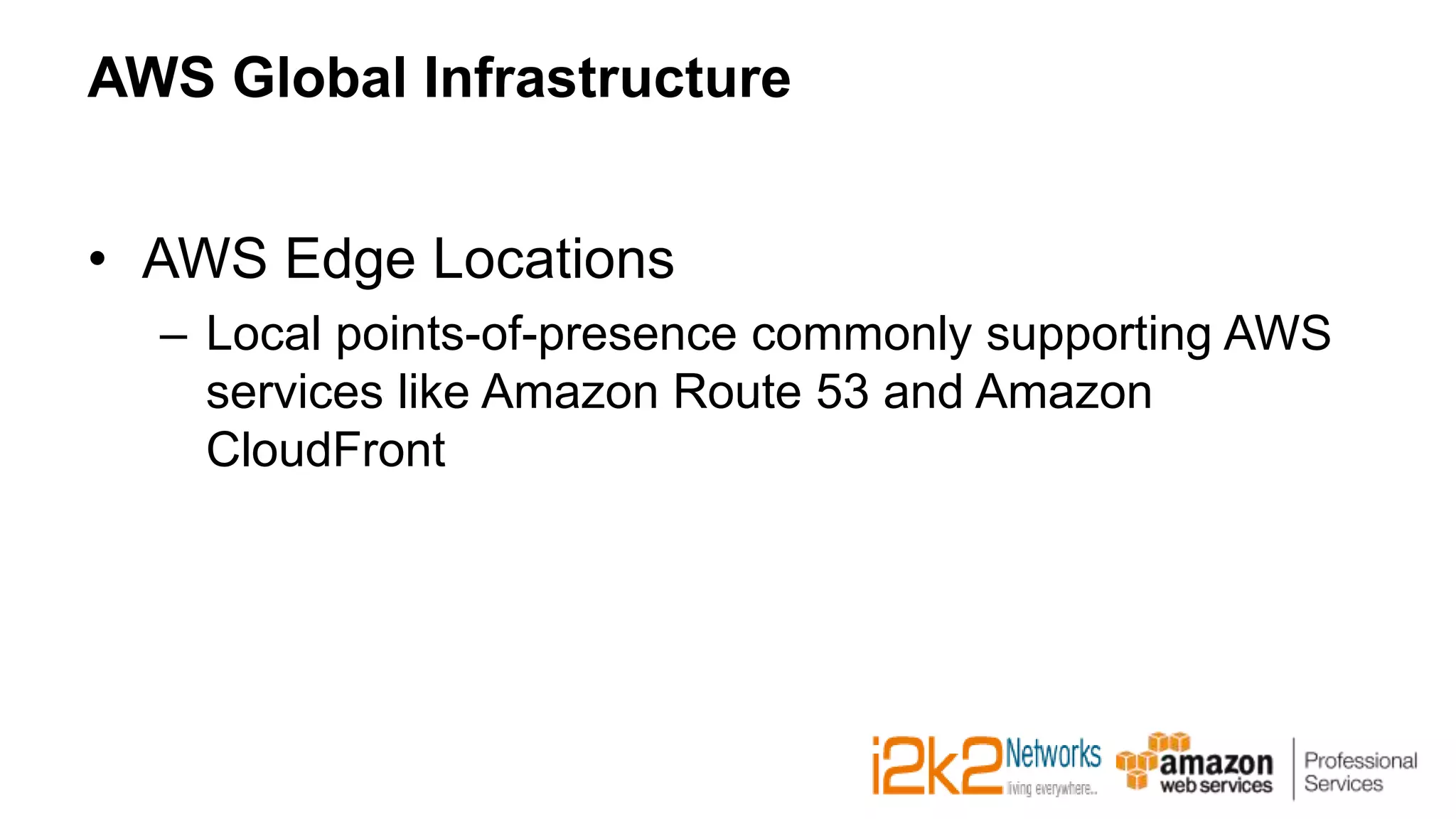 AWS Global Infrastructure
• AWS Edge Locations
– Local points-of-presence commonly supporting AWS
services like Amazon Route 53 and Amazon
CloudFront
 