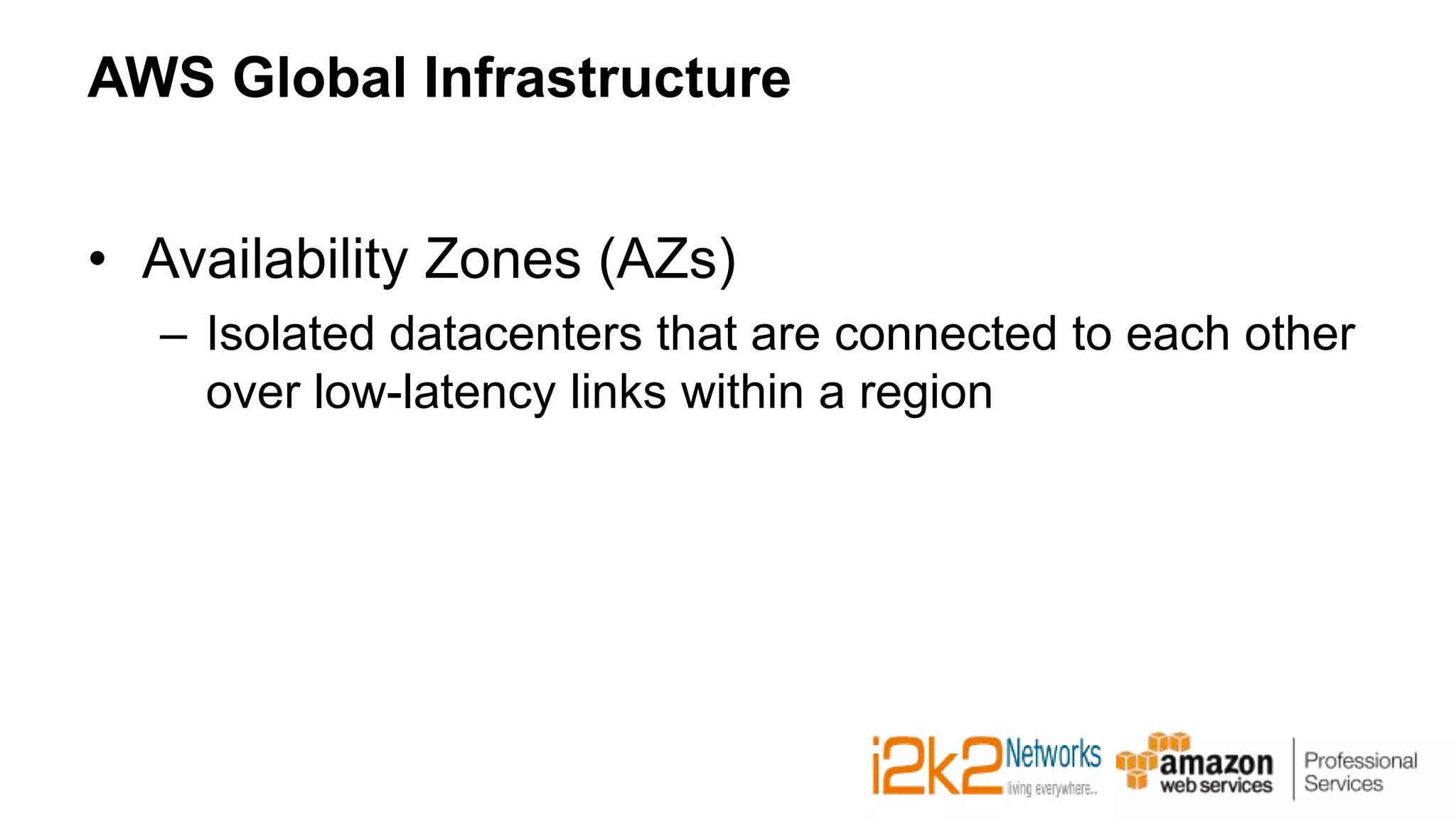 AWS Global Infrastructure
• Availability Zones (AZs)
– Isolated datacenters that are connected to each other
over low-latency links within a region
 
