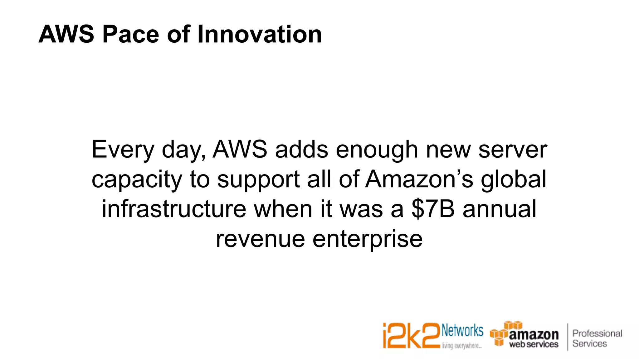 AWS Pace of Innovation
Every day, AWS adds enough new server
capacity to support all of Amazon’s global
infrastructure when it was a $7B annual
revenue enterprise
 