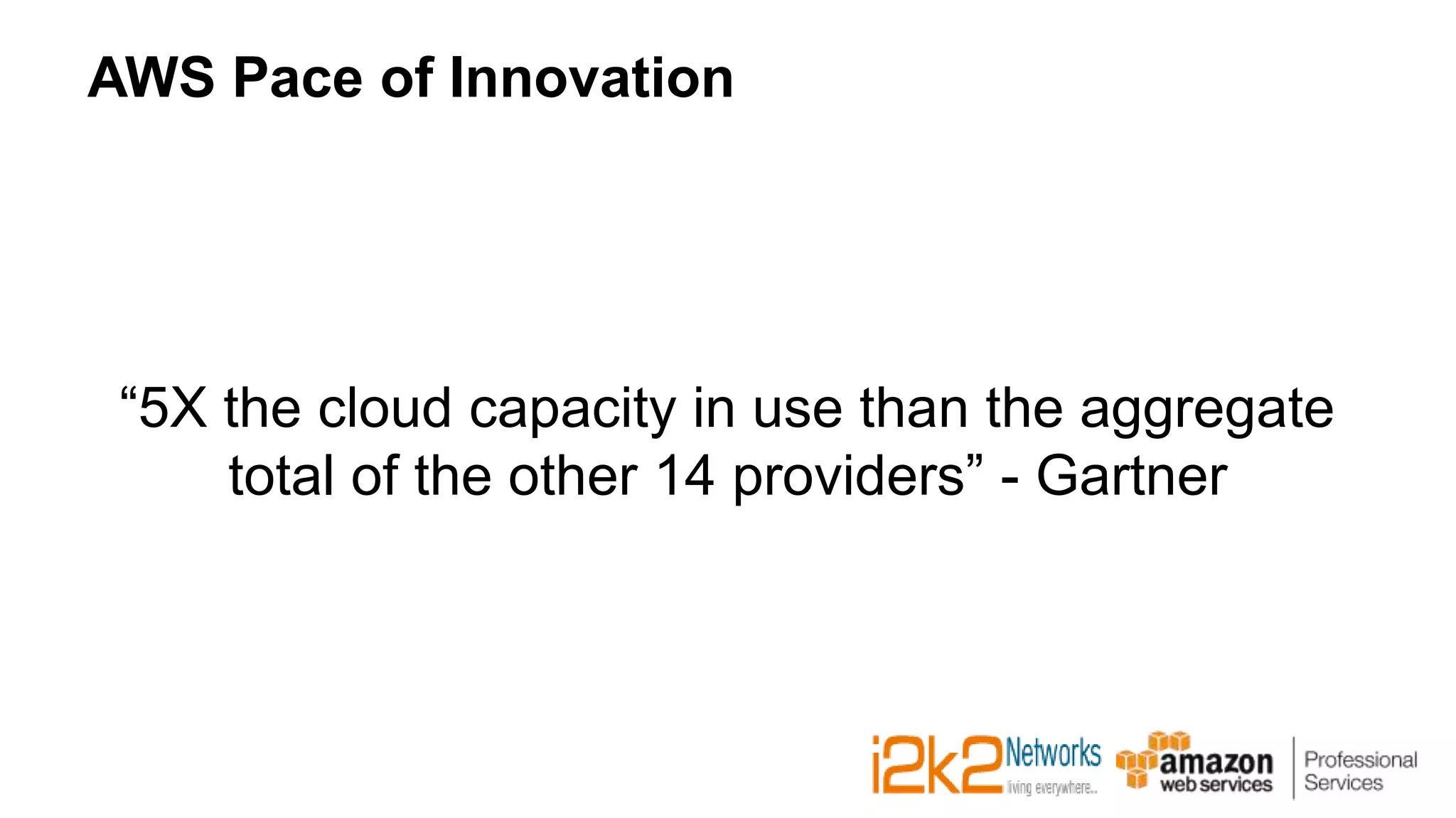 AWS Pace of Innovation
“5X the cloud capacity in use than the aggregate
total of the other 14 providers” - Gartner
 