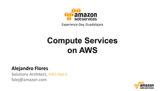 Compute Services
on AWS
Alejandro Flores
Solutions Architect, AWS NoLA
falej@amazon.com
Experience Day, Guadalajara
 