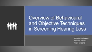 Overview of Behavioural
and Objective Techniques
in Screening Hearing Loss
Mr. Ambuj Kushawaha
Research Scholar
AIISH- MYSORE
 