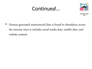 Continued...
• Human-generated unstructured data is found in abundance across
the internet since it includes social media data, mobile data, and
website content.
 
