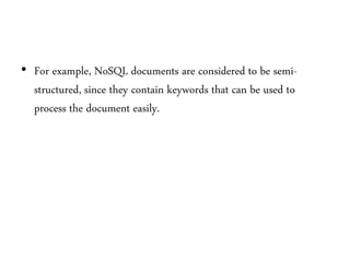 • For example, NoSQL documents are considered to be semi-
structured, since they contain keywords that can be used to
process the document easily.
 