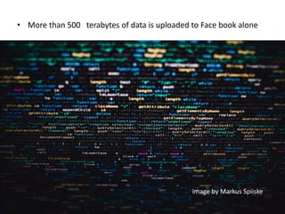 • More than 500 terabytes of data is uploaded to Face book alone
Iimage by Markus Spiiske
 