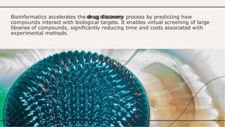 Bioinformatics accelerates the drug discovery process by predicting how
compounds interact with biological targets. It enables virtual screening of large
libraries of compounds, signiﬁcantly reducing time and costs associated with
experimental methods.
 