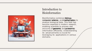 Bioinformatics combines biology,
computer science, and mathematics to
analyze biological data. This ﬁeld has
become essential in modern research,
enabling scientists to process vast
amounts of genomic and proteomic
information efﬁciently. Understanding
its advancements is crucial for
leveraging its applications in various
domains.
Introduction to
Bioinformatics
 