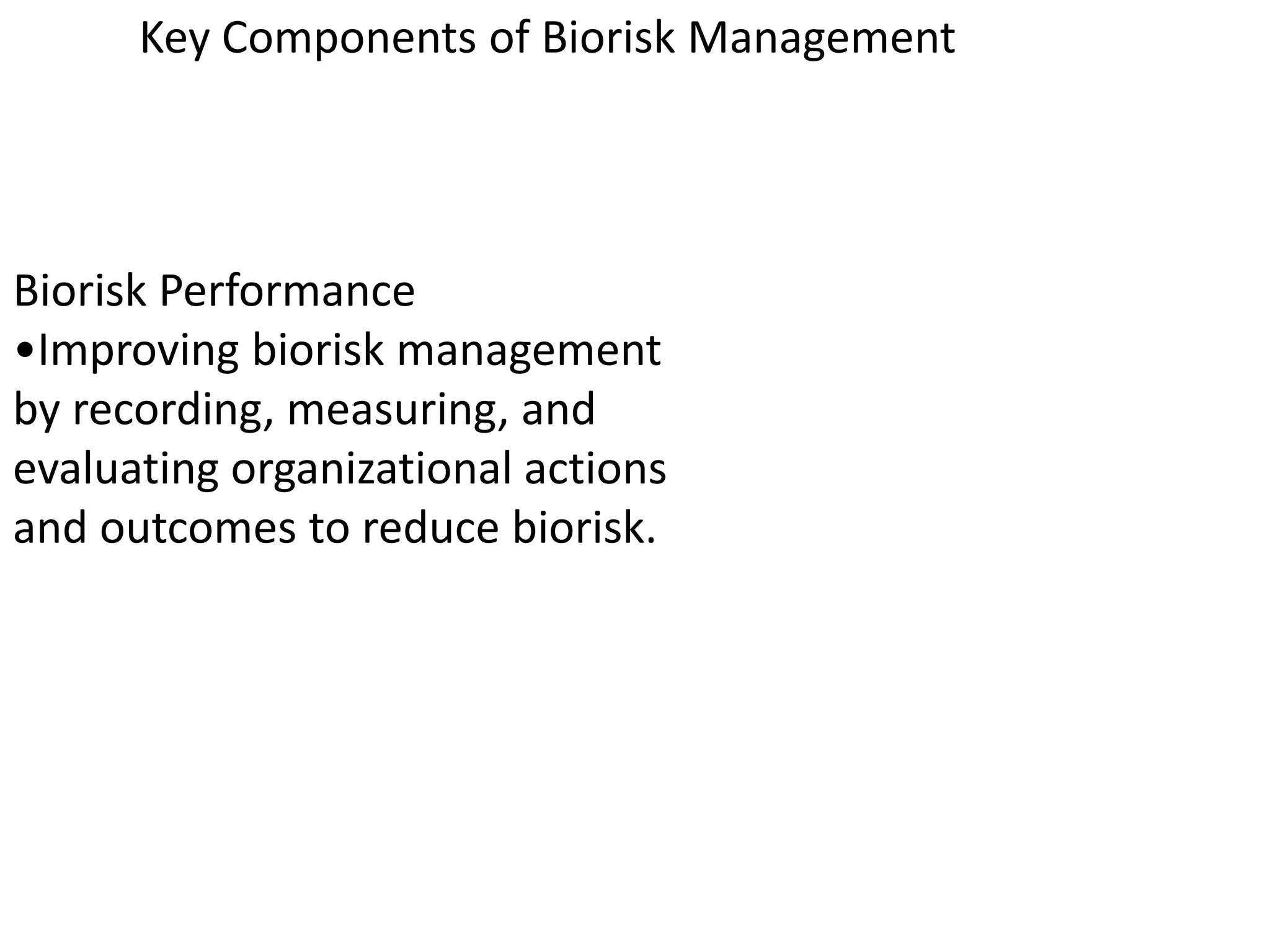 Biorisk Performance
•Improving biorisk management
by recording, measuring, and
evaluating organizational actions
and outcomes to reduce biorisk.
Key Components of Biorisk Management
 