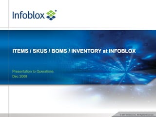 © 2007 Infoblox Inc. All Rights Reserved.
ITEMS / SKUS / BOMS / INVENTORY at INFOBLOX
Presentation to Operations
Dec 2008
 